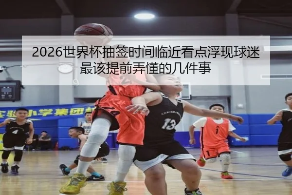 2026世界杯抽签时间临近看点浮现球迷最该提前弄懂的几件事