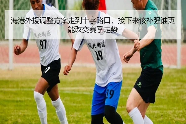 海港外援调整方案走到十字路口，接下来该补强谁更能改变赛季走势