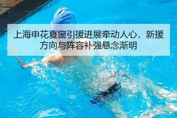 上海申花夏窗引援进展牵动人心，新援方向与阵容补强悬念渐明