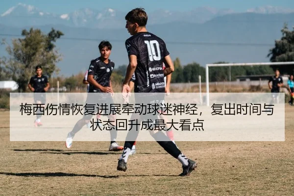 梅西伤情恢复进展牵动球迷神经，复出时间与状态回升成最大看点