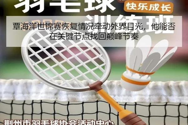 覃海洋世锦赛恢复情况牵动外界目光，他能否在关键节点找回巅峰节奏